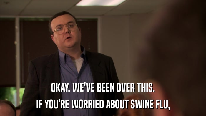 OKAY. WE'VE BEEN OVER THIS. IF YOU'RE WORRIED ABOUT SWINE FLU, 