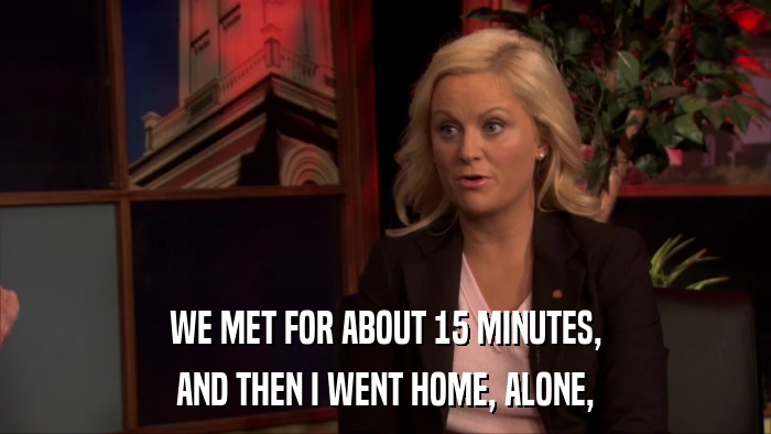 WE MET FOR ABOUT 15 MINUTES, AND THEN I WENT HOME, ALONE, 