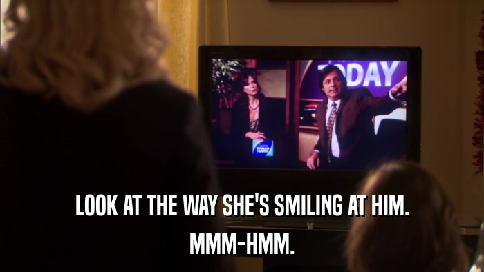LOOK AT THE WAY SHE'S SMILING AT HIM. MMM-HMM. 
