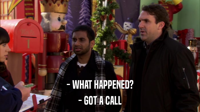 - WHAT HAPPENED? - GOT A CALL 