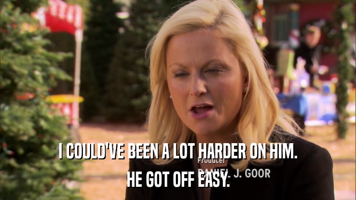 I COULD'VE BEEN A LOT HARDER ON HIM. HE GOT OFF EASY. 