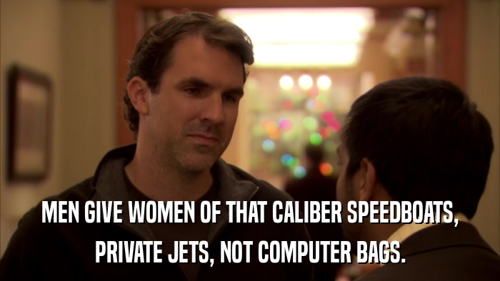 MEN GIVE WOMEN OF THAT CALIBER SPEEDBOATS, PRIVATE JETS, NOT COMPUTER BAGS. 