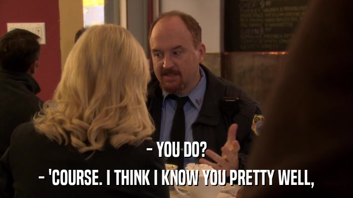 - YOU DO? - 'COURSE. I THINK I KNOW YOU PRETTY WELL, 