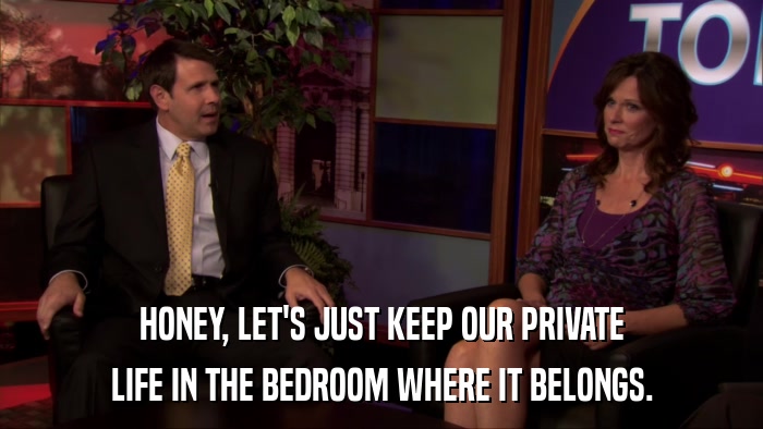 HONEY, LET'S JUST KEEP OUR PRIVATE LIFE IN THE BEDROOM WHERE IT BELONGS. 