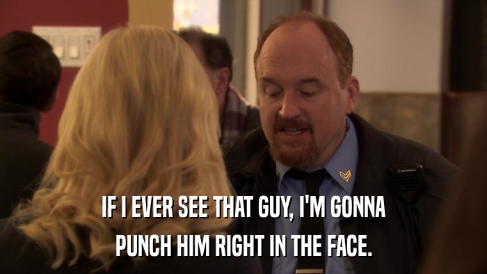 IF I EVER SEE THAT GUY, I'M GONNA PUNCH HIM RIGHT IN THE FACE. 