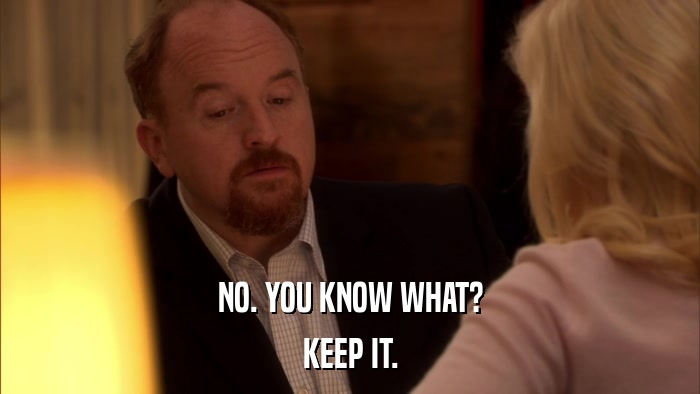 NO. YOU KNOW WHAT? KEEP IT. 