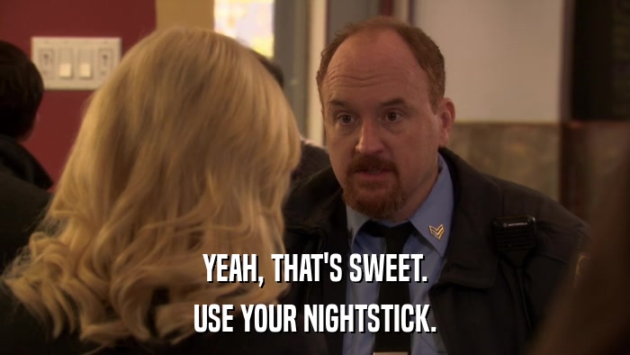 YEAH, THAT'S SWEET. USE YOUR NIGHTSTICK. 