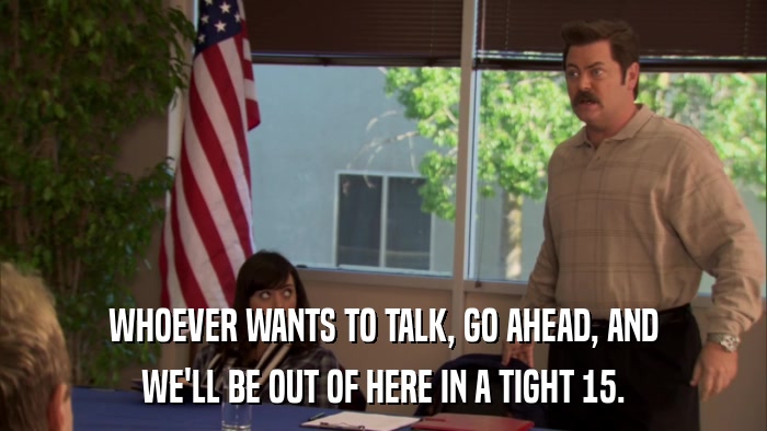 WHOEVER WANTS TO TALK, GO AHEAD, AND WE'LL BE OUT OF HERE IN A TIGHT 15. 