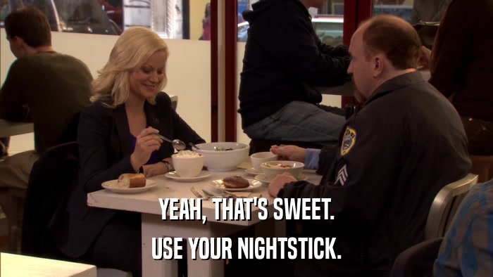 YEAH, THAT'S SWEET. USE YOUR NIGHTSTICK. 