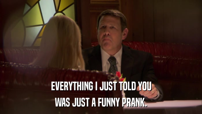 EVERYTHING I JUST TOLD YOU WAS JUST A FUNNY PRANK. 