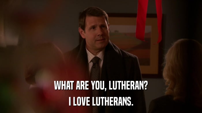 WHAT ARE YOU, LUTHERAN? I LOVE LUTHERANS. 
