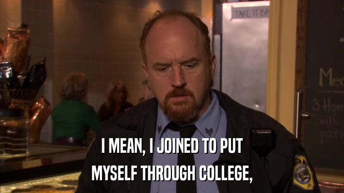 I MEAN, I JOINED TO PUT MYSELF THROUGH COLLEGE, 