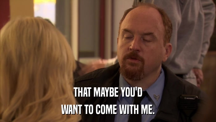 THAT MAYBE YOU'D WANT TO COME WITH ME. 