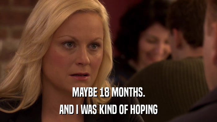 MAYBE 18 MONTHS. AND I WAS KIND OF HOPING 
