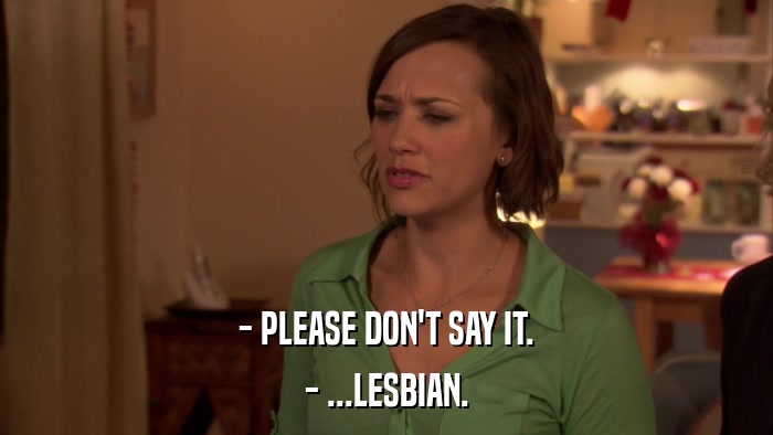 - PLEASE DON'T SAY IT. - ...LESBIAN. 
