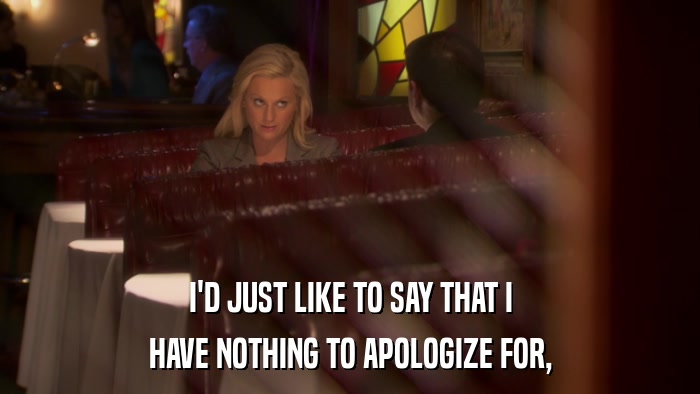 I'D JUST LIKE TO SAY THAT I HAVE NOTHING TO APOLOGIZE FOR, 