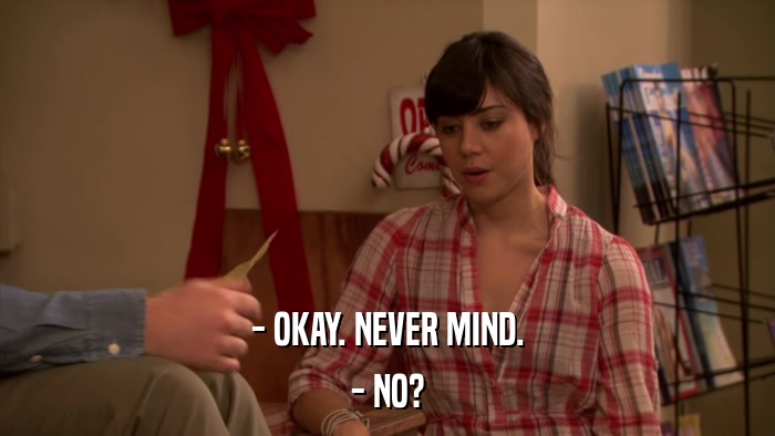 - OKAY. NEVER MIND. - NO? 