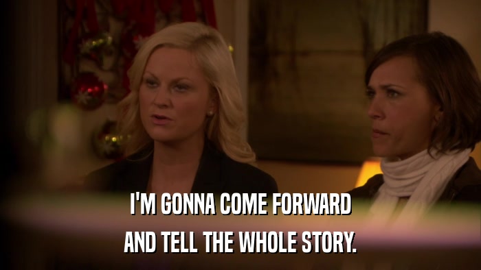 I'M GONNA COME FORWARD AND TELL THE WHOLE STORY. 