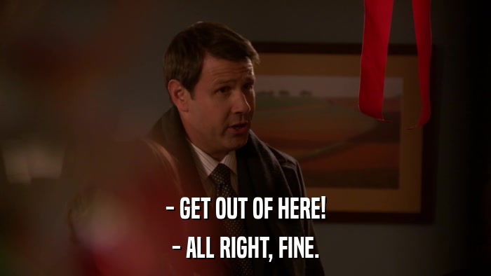 - GET OUT OF HERE! - ALL RIGHT, FINE. 