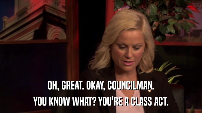 OH, GREAT. OKAY, COUNCILMAN. YOU KNOW WHAT? YOU'RE A CLASS ACT. 