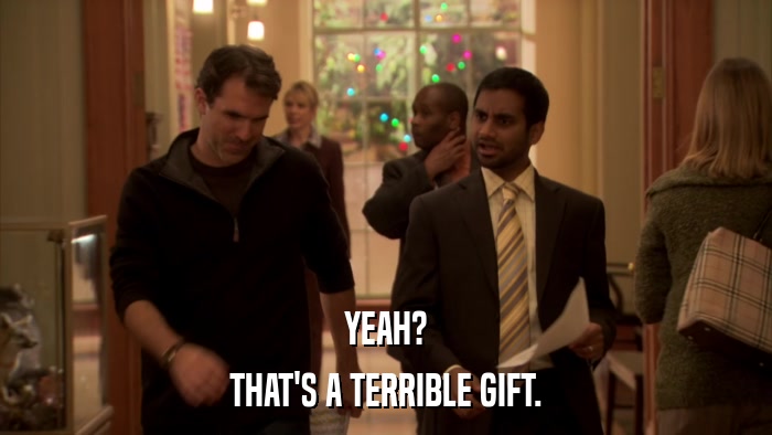 YEAH? THAT'S A TERRIBLE GIFT. 