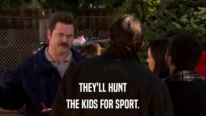 THEY'LL HUNT THE KIDS FOR SPORT. 