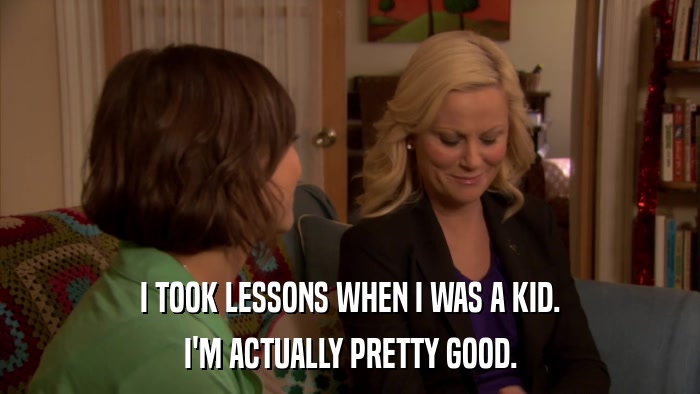 I TOOK LESSONS WHEN I WAS A KID. I'M ACTUALLY PRETTY GOOD. 