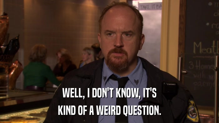 WELL, I DON'T KNOW, IT'S KIND OF A WEIRD QUESTION. 