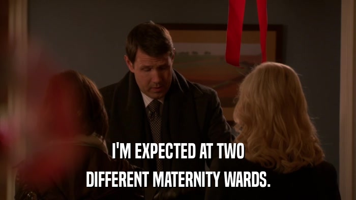 I'M EXPECTED AT TWO DIFFERENT MATERNITY WARDS. 