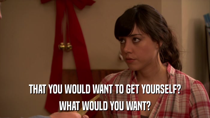 THAT YOU WOULD WANT TO GET YOURSELF? WHAT WOULD YOU WANT? 