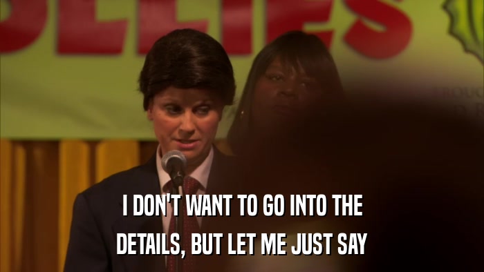 I DON'T WANT TO GO INTO THE DETAILS, BUT LET ME JUST SAY 