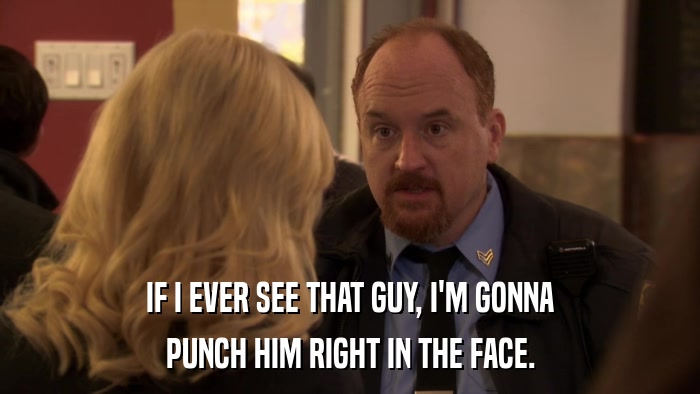 IF I EVER SEE THAT GUY, I'M GONNA PUNCH HIM RIGHT IN THE FACE. 