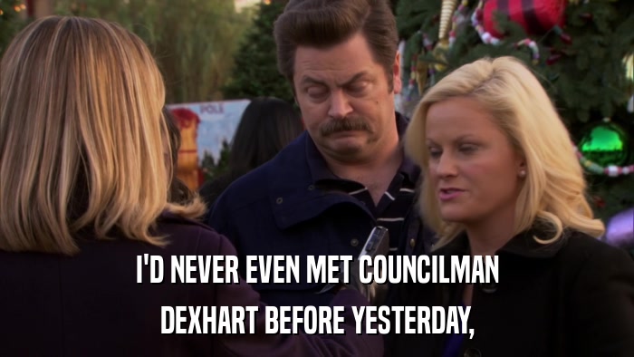 I'D NEVER EVEN MET COUNCILMAN DEXHART BEFORE YESTERDAY, 