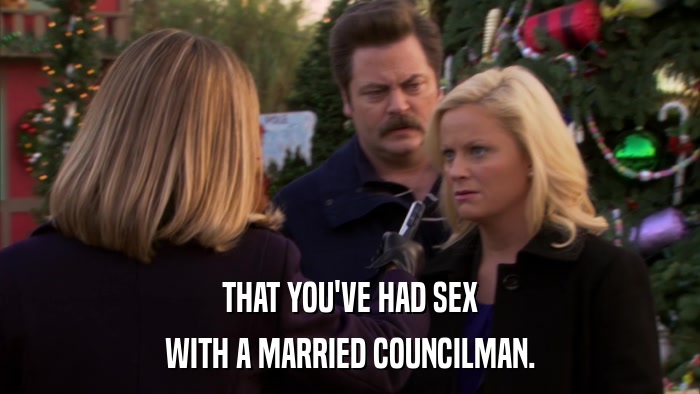 THAT YOU'VE HAD SEX WITH A MARRIED COUNCILMAN. 
