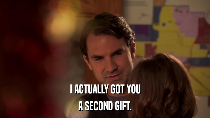 I ACTUALLY GOT YOU A SECOND GIFT. 