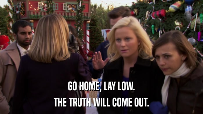 GO HOME, LAY LOW. THE TRUTH WILL COME OUT. 