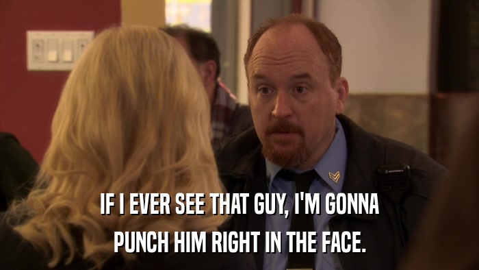 IF I EVER SEE THAT GUY, I'M GONNA PUNCH HIM RIGHT IN THE FACE. 