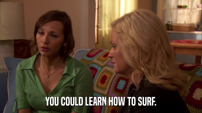 YOU COULD LEARN HOW TO SURF.  