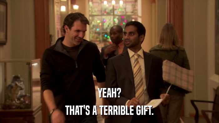 YEAH? THAT'S A TERRIBLE GIFT. 
