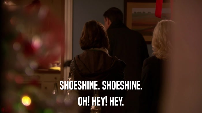 SHOESHINE. SHOESHINE. OH! HEY! HEY. 