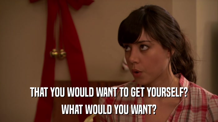 THAT YOU WOULD WANT TO GET YOURSELF? WHAT WOULD YOU WANT? 