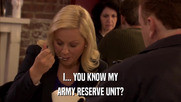 I... YOU KNOW MY ARMY RESERVE UNIT? 