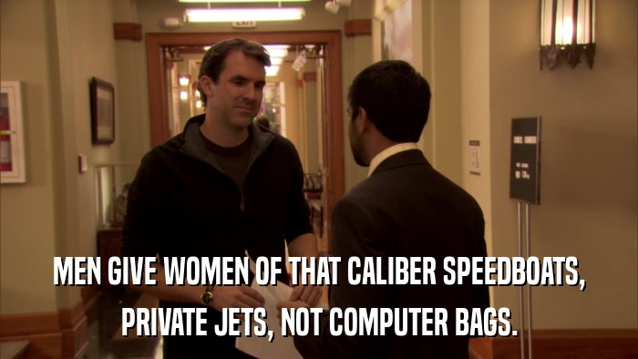 MEN GIVE WOMEN OF THAT CALIBER SPEEDBOATS, PRIVATE JETS, NOT COMPUTER BAGS. 
