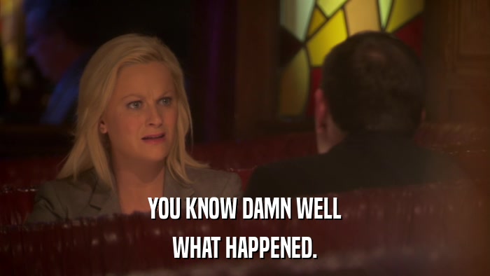 YOU KNOW DAMN WELL WHAT HAPPENED. 