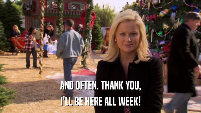 AND OFTEN. THANK YOU, I'LL BE HERE ALL WEEK! 