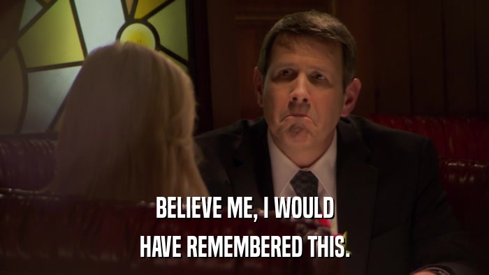 BELIEVE ME, I WOULD HAVE REMEMBERED THIS. 