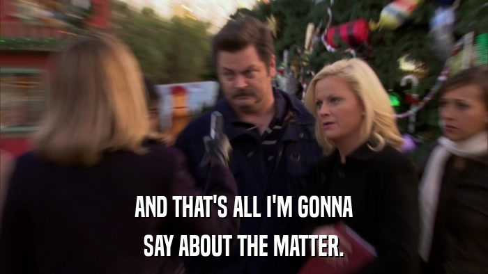AND THAT'S ALL I'M GONNA SAY ABOUT THE MATTER. 