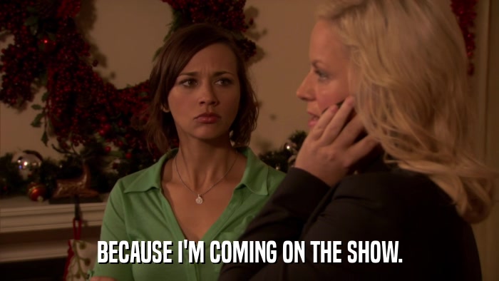 BECAUSE I'M COMING ON THE SHOW.  