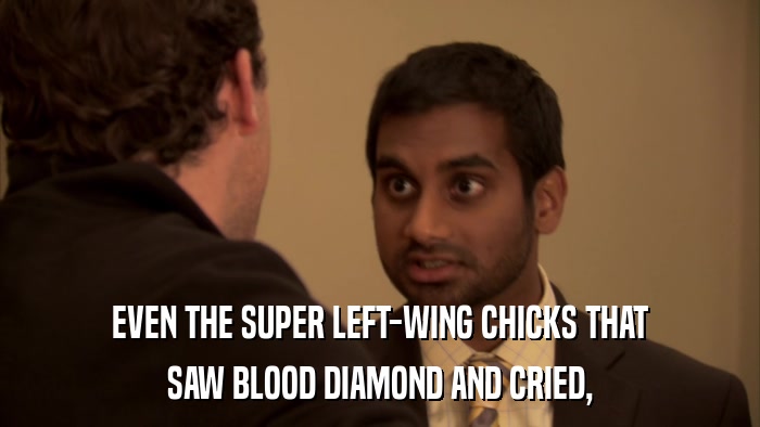EVEN THE SUPER LEFT-WING CHICKS THAT SAW BLOOD DIAMOND AND CRIED, 