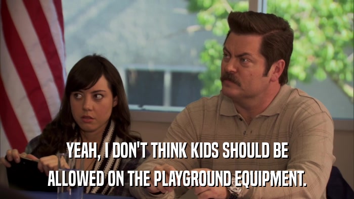 YEAH, I DON'T THINK KIDS SHOULD BE ALLOWED ON THE PLAYGROUND EQUIPMENT. 